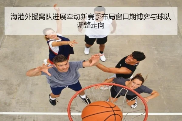 海港外援离队进展牵动新赛季布局窗口期博弈与球队调整走向 - maiqiuwang