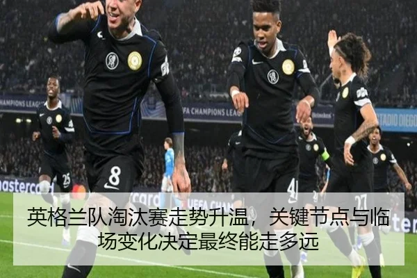 英格兰队淘汰赛走势升温，关键节点与临场变化决定最终能走多远（maiqiuwang）