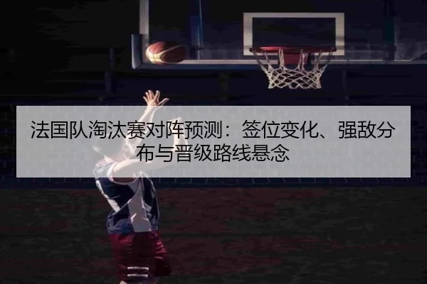 法国队淘汰赛对阵预测：签位变化、强敌分布与晋级路线悬念 - maiqiuwang